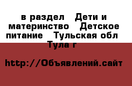  в раздел : Дети и материнство » Детское питание . Тульская обл.,Тула г.